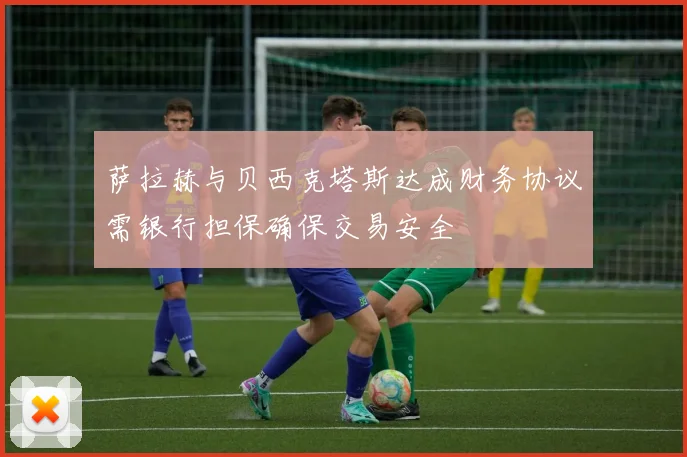 萨拉赫与贝西克塔斯达成财务协议需银行担保确保交易安全