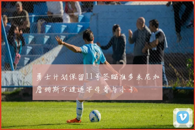 勇士计划保留11号签瞄准多米尼加詹姆斯不追逐字母哥与小卡