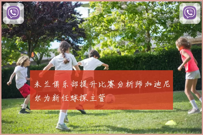 米兰俱乐部提升比赛分析师加迪尼尔为新任球探主管