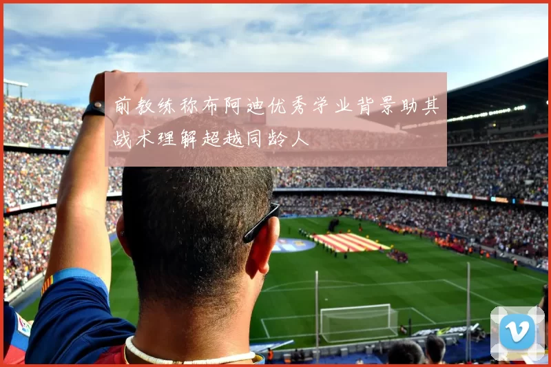 前教练称布阿迪优秀学业背景助其战术理解超越同龄人