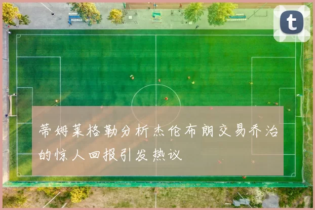 蒂姆莱格勒分析杰伦布朗交易乔治的惊人回报引发热议