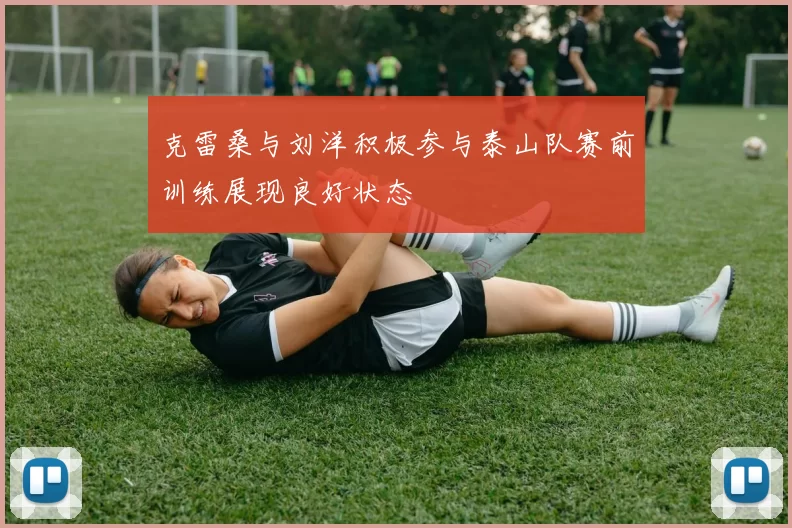 克雷桑与刘洋积极参与泰山队赛前训练展现良好状态