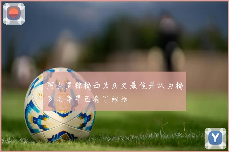 阿圭罗称梅西为历史最佳并认为梅罗之争早已有了结论
