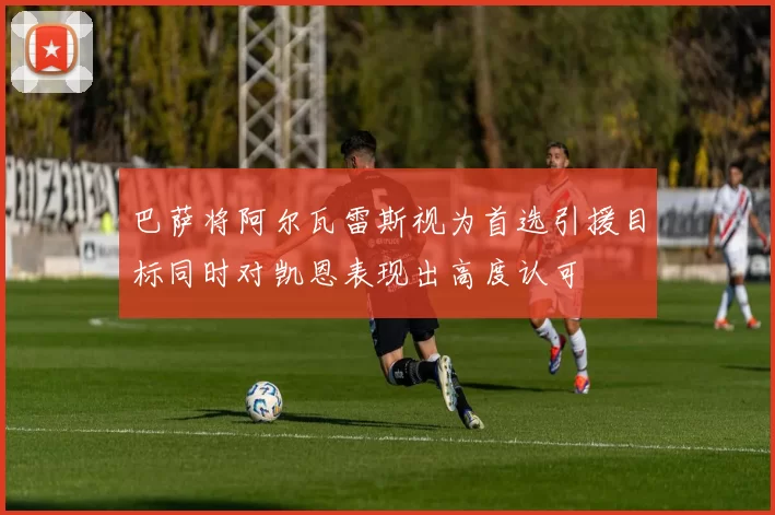 巴萨将阿尔瓦雷斯视为首选引援目标同时对凯恩表现出高度认可