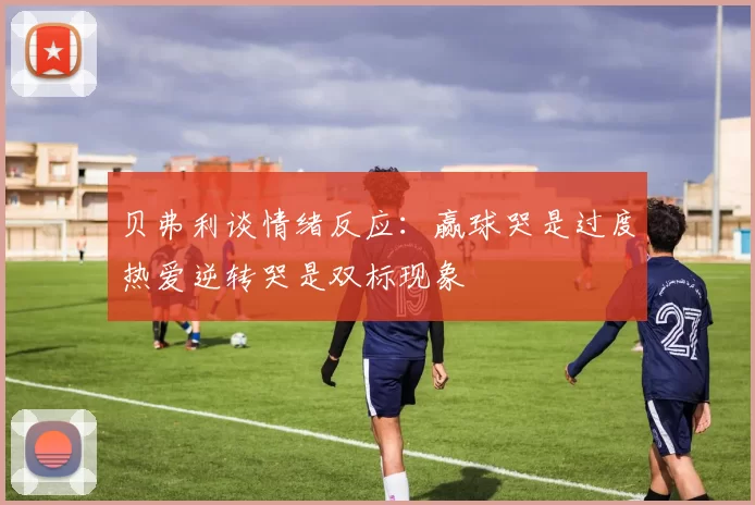 贝弗利谈情绪反应：赢球哭是过度热爱逆转哭是双标现象