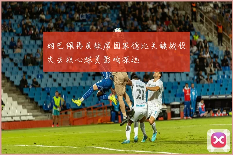姆巴佩再度缺席国家德比关键战役失去核心球员影响深远