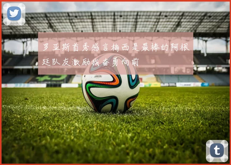 罗亚斯首秀感言梅西是最棒的阿根廷队友激励我奋勇向前