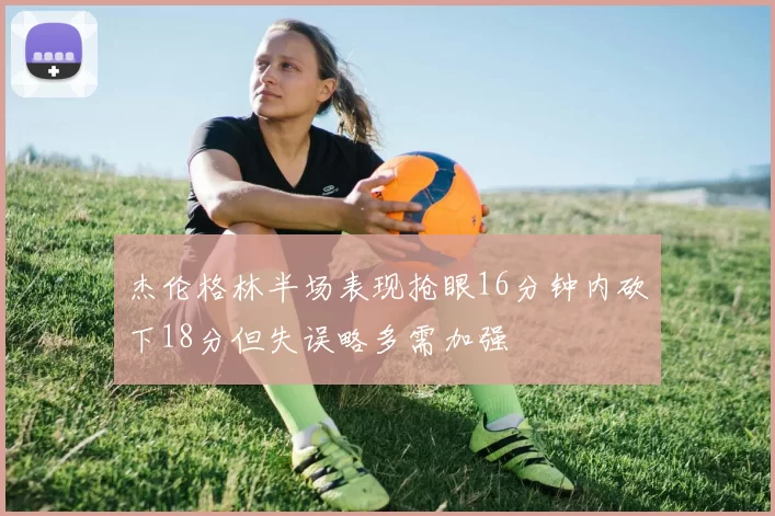 杰伦格林半场表现抢眼16分钟内砍下18分但失误略多需加强