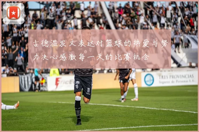 古德温发文表达对篮球的热爱与努力决心感激每一天的比赛机会
