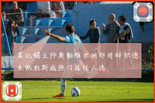 莱比锡主帅奥勒维尔纳即将辞职德米凯利斯成热门接任人选