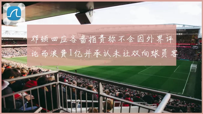 邓顿回应吝啬指责称不会因外界评论而浪费1亿并承认未让双向球员客场是失误