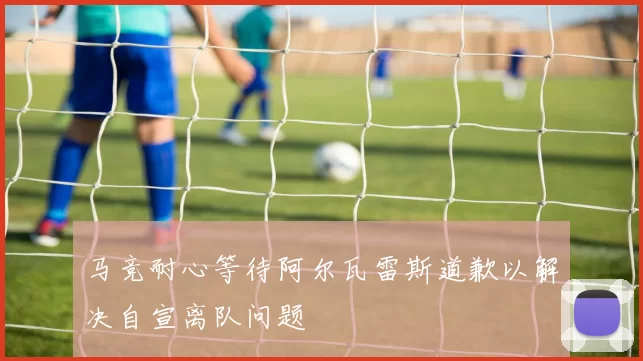 马竞耐心等待阿尔瓦雷斯道歉以解决自宣离队问题