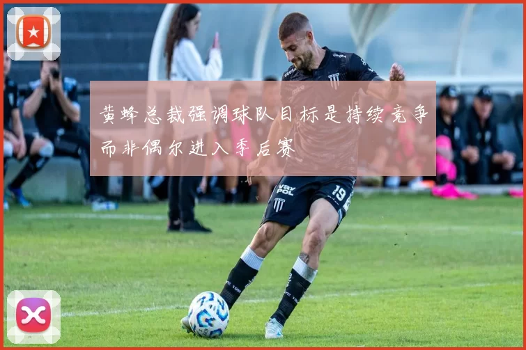 黄蜂总裁强调球队目标是持续竞争而非偶尔进入季后赛