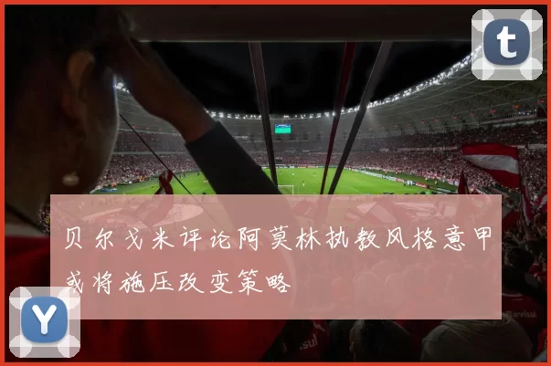 贝尔戈米评论阿莫林执教风格意甲或将施压改变策略