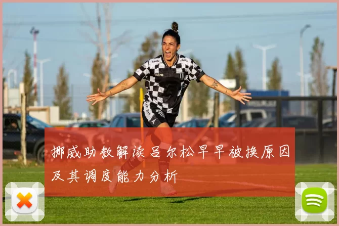挪威助教解读吕尔松早早被换原因及其调度能力分析