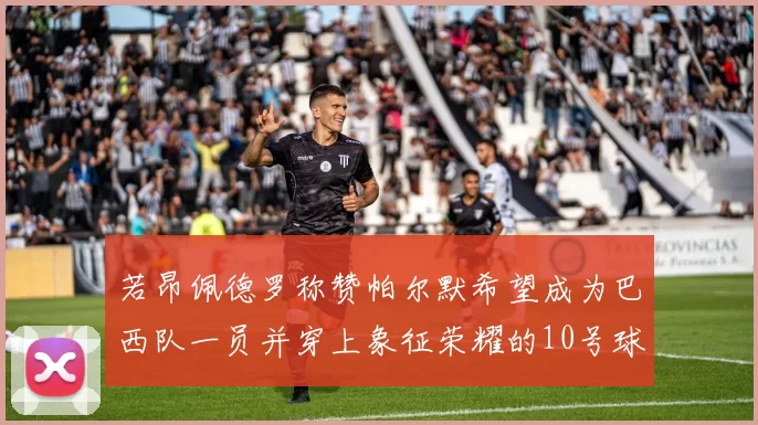 若昂佩德罗称赞帕尔默希望成为巴西队一员并穿上象征荣耀的10号球衣