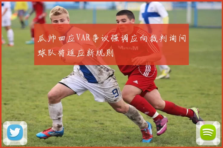 瓜帅回应VAR争议强调应向裁判询问球队将适应新规则