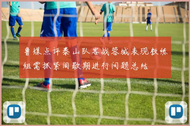 鲁媒点评泰山队客战蓉城表现教练组需抓紧间歇期进行问题总结