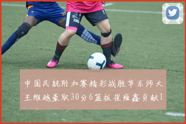 中国民航附加赛精彩战胜华东师大王维越豪取30分6篮板崔雍鑫贡献12分13篮板15助攻