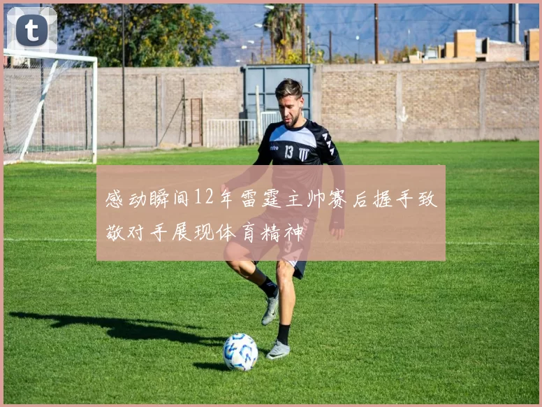 感动瞬间12年雷霆主帅赛后握手致敬对手展现体育精神