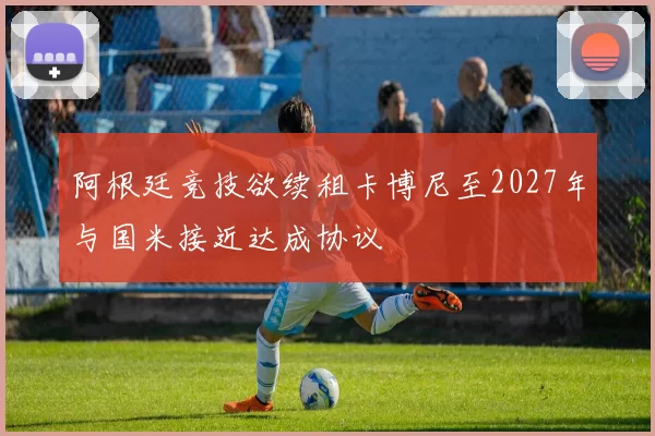 阿根廷竞技欲续租卡博尼至2027年与国米接近达成协议