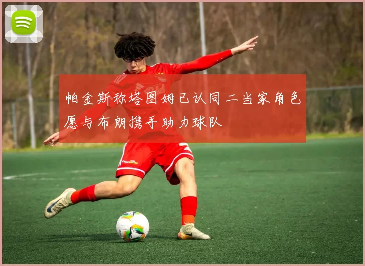 帕金斯称塔图姆已认同二当家角色愿与布朗携手助力球队