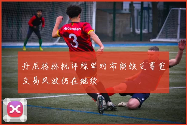 丹尼格林批评绿军对布朗缺乏尊重交易风波仍在继续