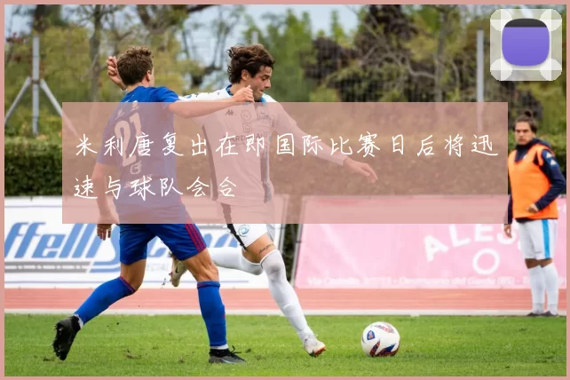 米利唐复出在即国际比赛日后将迅速与球队会合