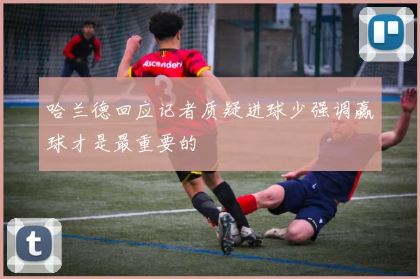 哈兰德回应记者质疑进球少强调赢球才是最重要的
