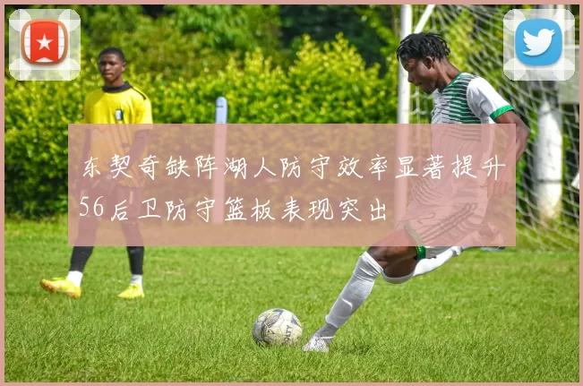 东契奇缺阵湖人防守效率显著提升56后卫防守篮板表现突出