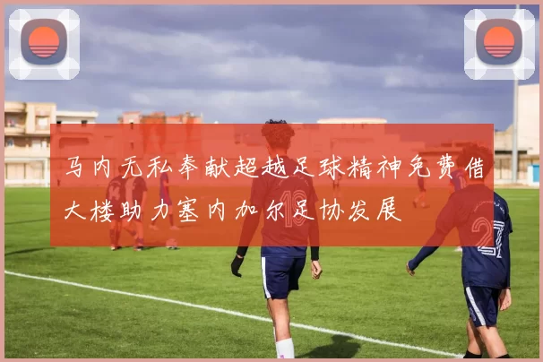 马内无私奉献超越足球精神免费借大楼助力塞内加尔足协发展
