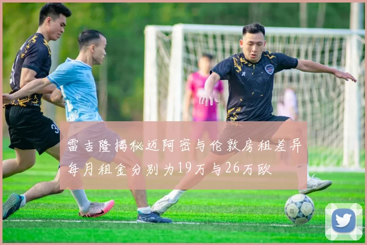 雷吉隆揭秘迈阿密与伦敦房租差异每月租金分别为19万与26万欧