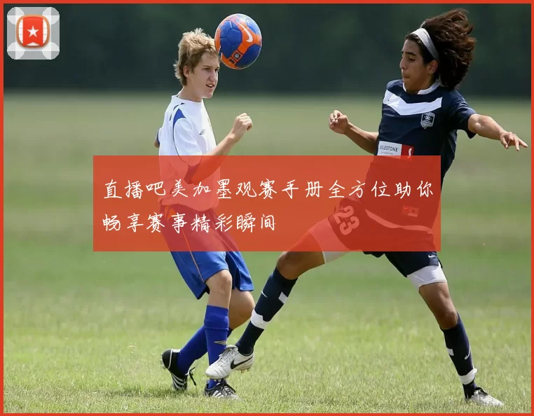 直播吧美加墨观赛手册全方位助你畅享赛事精彩瞬间